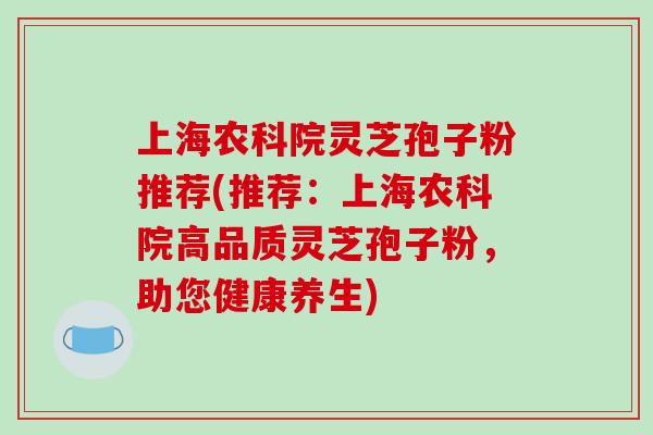 上海农科院灵芝孢子粉推荐(推荐:上海农科院高品质灵芝孢子粉,助您健康养生)-第1张图片-破壁灵芝孢子粉研究指南 上海农科院灵芝孢子粉推荐(推荐:上海农科院高品质灵芝孢子粉,助您健康养生)-第1张图片-破壁灵芝孢子粉研究指南