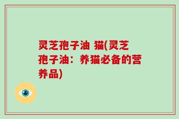灵芝孢子油 猫(灵芝孢子油:养猫必备的营养品)-第1张图片-破壁灵芝孢子粉研究指南 灵芝孢子油 猫(灵芝孢子油:养猫必备的营养品)-第1张图片-破壁灵芝孢子粉研究指南