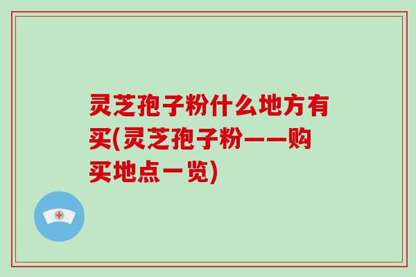 灵芝孢子粉什么地方有买(灵芝孢子粉——购买地点一览)-第1张图片-破壁灵芝孢子粉研究指南 灵芝孢子粉什么地方有买(灵芝孢子粉——购买地点一览)-第1张图片-破壁灵芝孢子粉研究指南