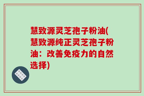 慧致源灵芝孢子粉油(慧致源纯正灵芝孢子粉油:改善免疫力的自然选择)-第1张图片-破壁灵芝孢子粉研究指南 慧致源灵芝孢子粉油(慧致源纯正灵芝孢子粉油:改善免疫力的自然选择)-第1张图片-破壁灵芝孢子粉研究指南