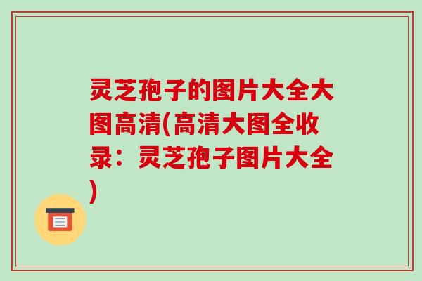 灵芝孢子的图片大全大图高清(高清大图全收录:灵芝孢子图片大全)-第1张图片-破壁灵芝孢子粉研究指南 灵芝孢子的图片大全大图高清(高清大图全收录:灵芝孢子图片大全)-第1张图片-破壁灵芝孢子粉研究指南
