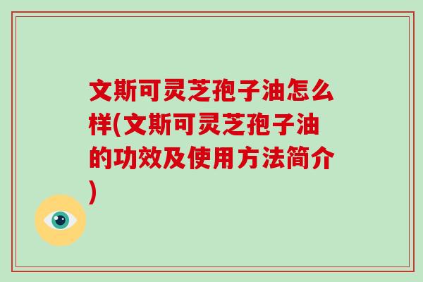 文斯可灵芝孢子油怎么样(文斯可灵芝孢子油的功效及使用方法简介)-第1张图片-破壁灵芝孢子粉研究指南 文斯可灵芝孢子油怎么样(文斯可灵芝孢子油的功效及使用方法简介)-第1张图片-破壁灵芝孢子粉研究指南