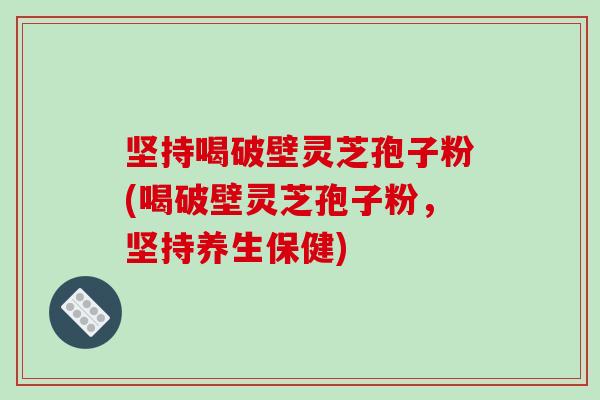 坚持喝破壁灵芝孢子粉(喝破壁灵芝孢子粉,坚持养生保健)-第1张图片-破壁灵芝孢子粉研究指南 坚持喝破壁灵芝孢子粉(喝破壁灵芝孢子粉,坚持养生保健)-第1张图片-破壁灵芝孢子粉研究指南