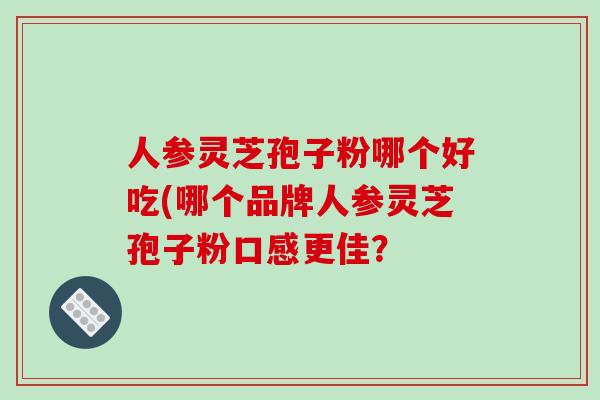 人参灵芝孢子粉哪个好吃(哪个品牌人参灵芝孢子粉口感更佳?-第1张图片-破壁灵芝孢子粉研究指南 人参灵芝孢子粉哪个好吃(哪个品牌人参灵芝孢子粉口感更佳?-第1张图片-破壁灵芝孢子粉研究指南