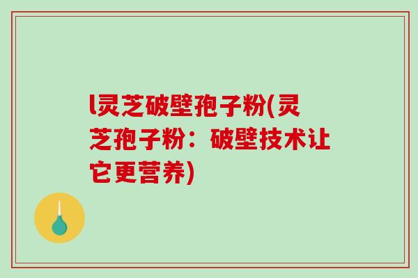 l灵芝破壁孢子粉(灵芝孢子粉：破壁技术让它更营养)-第1张图片-破壁灵芝孢子粉研究指南
