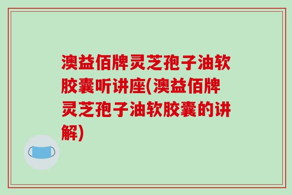 澳益佰牌灵芝孢子油软胶囊听讲座(澳益佰牌灵芝孢子油软胶囊的讲解)-第1张图片-破壁灵芝孢子粉研究指南 澳益佰牌灵芝孢子油软胶囊听讲座(澳益佰牌灵芝孢子油软胶囊的讲解)-第1张图片-破壁灵芝孢子粉研究指南