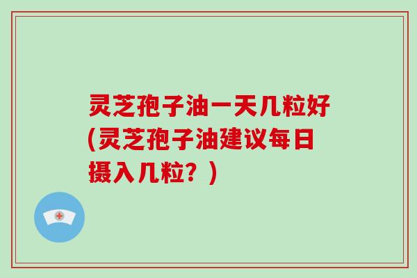 灵芝孢子油一天几粒好(灵芝孢子油建议每日摄入几粒?)-第1张图片-破壁灵芝孢子粉研究指南 灵芝孢子油一天几粒好(灵芝孢子油建议每日摄入几粒?)-第1张图片-破壁灵芝孢子粉研究指南