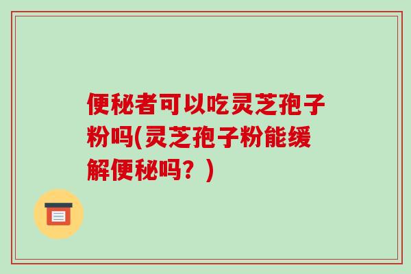 便秘者可以吃灵芝孢子粉吗(灵芝孢子粉能缓解便秘吗?)-第1张图片-破壁灵芝孢子粉研究指南 便秘者可以吃灵芝孢子粉吗(灵芝孢子粉能缓解便秘吗?)-第1张图片-破壁灵芝孢子粉研究指南
