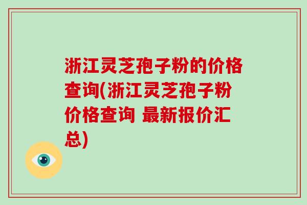 浙江灵芝孢子粉的价格查询(浙江灵芝孢子粉价格查询 最新报价汇总)-第1张图片-破壁灵芝孢子粉研究指南 浙江灵芝孢子粉的价格查询(浙江灵芝孢子粉价格查询 最新报价汇总)-第1张图片-破壁灵芝孢子粉研究指南