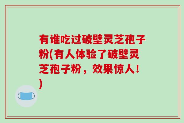 有谁吃过破壁灵芝孢子粉(有人体验了破壁灵芝孢子粉,效果惊人!)-第1张图片-破壁灵芝孢子粉研究指南 有谁吃过破壁灵芝孢子粉(有人体验了破壁灵芝孢子粉,效果惊人!)-第1张图片-破壁灵芝孢子粉研究指南