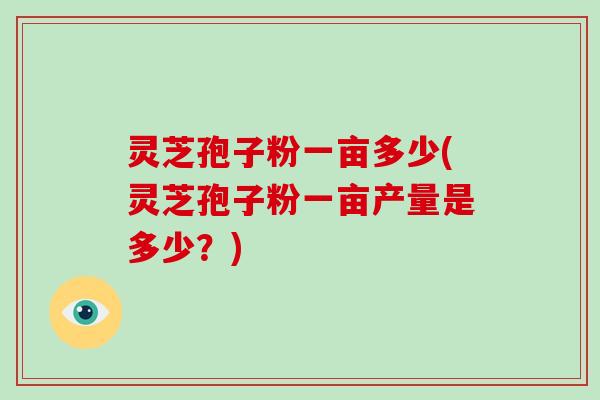 灵芝孢子粉一亩多少(灵芝孢子粉一亩产量是多少?)-第1张图片-破壁灵芝孢子粉研究指南 灵芝孢子粉一亩多少(灵芝孢子粉一亩产量是多少?)-第1张图片-破壁灵芝孢子粉研究指南