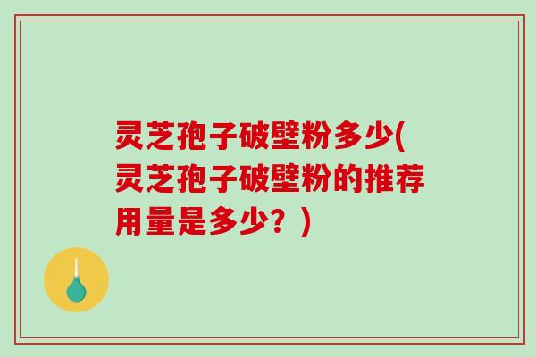 灵芝孢子破壁粉多少(灵芝孢子破壁粉的推荐用量是多少?)-第1张图片-破壁灵芝孢子粉研究指南 灵芝孢子破壁粉多少(灵芝孢子破壁粉的推荐用量是多少?)-第1张图片-破壁灵芝孢子粉研究指南