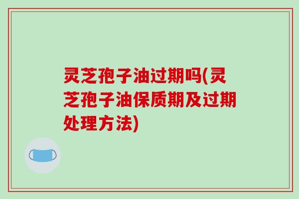灵芝孢子油过期吗(灵芝孢子油保质期及过期处理方法)-第1张图片-破壁灵芝孢子粉研究指南 灵芝孢子油过期吗(灵芝孢子油保质期及过期处理方法)-第1张图片-破壁灵芝孢子粉研究指南
