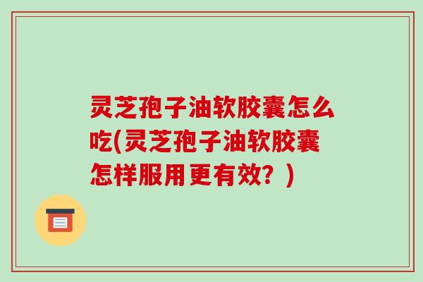 灵芝孢子油软胶囊怎么吃(灵芝孢子油软胶囊怎样服用更有效?)-第1张图片-破壁灵芝孢子粉研究指南 灵芝孢子油软胶囊怎么吃(灵芝孢子油软胶囊怎样服用更有效?)-第1张图片-破壁灵芝孢子粉研究指南
