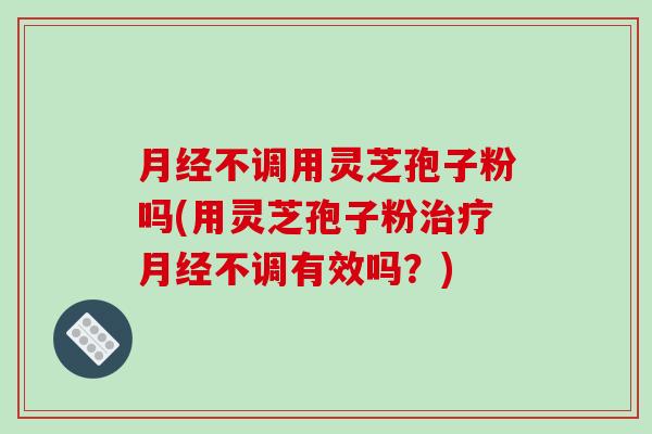 月经不调用灵芝孢子粉吗(用灵芝孢子粉治疗月经不调有效吗？)-第1张图片-破壁灵芝孢子粉研究指南