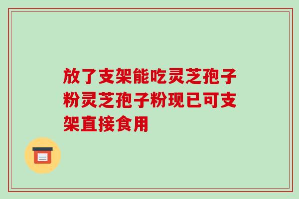 放了支架能吃灵芝孢子粉灵芝孢子粉现已可支架直接食用-第1张图片-破壁灵芝孢子粉研究指南 放了支架能吃灵芝孢子粉灵芝孢子粉现已可支架直接食用-第1张图片-破壁灵芝孢子粉研究指南