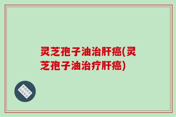 灵芝孢子油治肝癌(灵芝孢子油治疗肝癌)-第1张图片-破壁灵芝孢子粉研究指南 灵芝孢子油治肝癌(灵芝孢子油治疗肝癌)-第1张图片-破壁灵芝孢子粉研究指南
