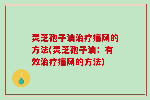 灵芝孢子油治疗痛风的方法(灵芝孢子油:有效治疗痛风的方法)-第1张图片-破壁灵芝孢子粉研究指南 灵芝孢子油治疗痛风的方法(灵芝孢子油:有效治疗痛风的方法)-第1张图片-破壁灵芝孢子粉研究指南