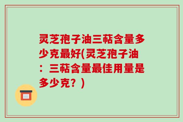 灵芝孢子油三萜含量多少克最好(灵芝孢子油:三萜含量最佳用量是多少克?)-第1张图片-破壁灵芝孢子粉研究指南 灵芝孢子油三萜含量多少克最好(灵芝孢子油:三萜含量最佳用量是多少克?)-第1张图片-破壁灵芝孢子粉研究指南