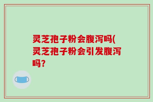 灵芝孢子粉会腹泻吗(灵芝孢子粉会引发腹泻吗?-第1张图片-破壁灵芝孢子粉研究指南 灵芝孢子粉会腹泻吗(灵芝孢子粉会引发腹泻吗?-第1张图片-破壁灵芝孢子粉研究指南