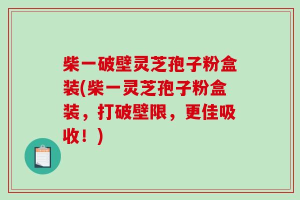 柴一破壁灵芝孢子粉盒装(柴一灵芝孢子粉盒装,打破壁限,更佳吸收!)-第1张图片-破壁灵芝孢子粉研究指南 柴一破壁灵芝孢子粉盒装(柴一灵芝孢子粉盒装,打破壁限,更佳吸收!)-第1张图片-破壁灵芝孢子粉研究指南