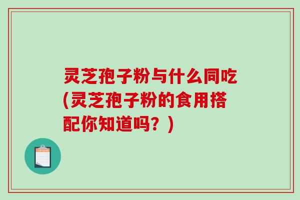 灵芝孢子粉与什么同吃(灵芝孢子粉的食用搭配你知道吗？)-第1张图片-破壁灵芝孢子粉研究指南