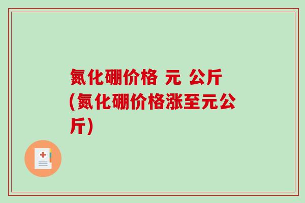 氮化硼价格 元 公斤(氮化硼价格涨至元公斤)-第1张图片-破壁灵芝孢子粉研究指南 氮化硼价格 元 公斤(氮化硼价格涨至元公斤)-第1张图片-破壁灵芝孢子粉研究指南
