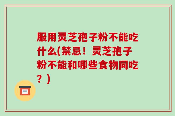 服用灵芝孢子粉不能吃什么(禁忌!灵芝孢子粉不能和哪些食物同吃?)-第1张图片-破壁灵芝孢子粉研究指南 服用灵芝孢子粉不能吃什么(禁忌!灵芝孢子粉不能和哪些食物同吃?)-第1张图片-破壁灵芝孢子粉研究指南