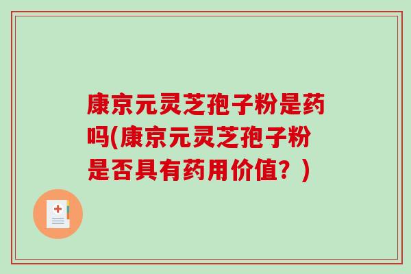康京元灵芝孢子粉是药吗(康京元灵芝孢子粉是否具有药用价值?)-第1张图片-破壁灵芝孢子粉研究指南 康京元灵芝孢子粉是药吗(康京元灵芝孢子粉是否具有药用价值?)-第1张图片-破壁灵芝孢子粉研究指南