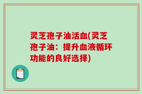 灵芝孢子油活血(灵芝孢子油:提升血液循环功能的良好选择)-第1张图片-破壁灵芝孢子粉研究指南 灵芝孢子油活血(灵芝孢子油:提升血液循环功能的良好选择)-第1张图片-破壁灵芝孢子粉研究指南