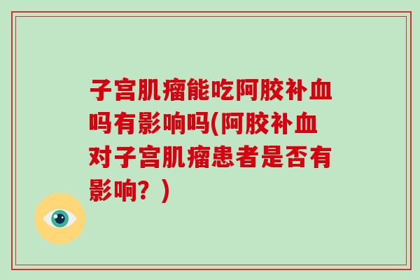 子宫肌瘤能吃阿胶补血吗有影响吗(阿胶补血对子宫肌瘤患者是否有影响?)-第1张图片-破壁灵芝孢子粉研究指南 子宫肌瘤能吃阿胶补血吗有影响吗(阿胶补血对子宫肌瘤患者是否有影响?)-第1张图片-破壁灵芝孢子粉研究指南