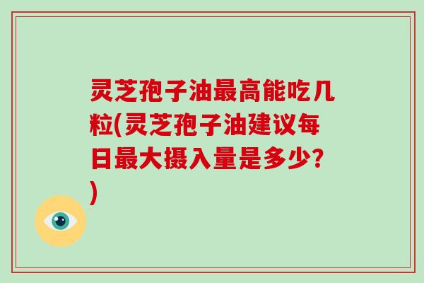 灵芝孢子油最高能吃几粒(灵芝孢子油建议每日最大摄入量是多少?)-第1张图片-破壁灵芝孢子粉研究指南 灵芝孢子油最高能吃几粒(灵芝孢子油建议每日最大摄入量是多少?)-第1张图片-破壁灵芝孢子粉研究指南