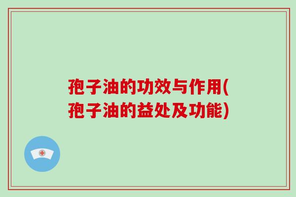 孢子油的功效与作用(孢子油的益处及功能)-第1张图片-破壁灵芝孢子粉研究指南