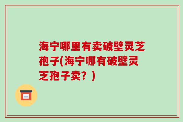 海宁哪里有卖破壁灵芝孢子(海宁哪有破壁灵芝孢子卖?)-第1张图片-破壁灵芝孢子粉研究指南 海宁哪里有卖破壁灵芝孢子(海宁哪有破壁灵芝孢子卖?)-第1张图片-破壁灵芝孢子粉研究指南