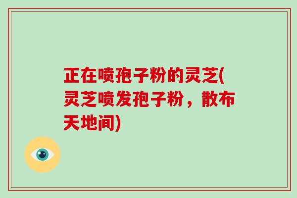 正在喷孢子粉的灵芝(灵芝喷发孢子粉,散布天地间)-第1张图片-破壁灵芝孢子粉研究指南 正在喷孢子粉的灵芝(灵芝喷发孢子粉,散布天地间)-第1张图片-破壁灵芝孢子粉研究指南