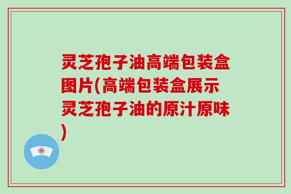 灵芝孢子油高端包装盒图片(高端包装盒展示灵芝孢子油的原汁原味)-第1张图片-破壁灵芝孢子粉研究指南 灵芝孢子油高端包装盒图片(高端包装盒展示灵芝孢子油的原汁原味)-第1张图片-破壁灵芝孢子粉研究指南