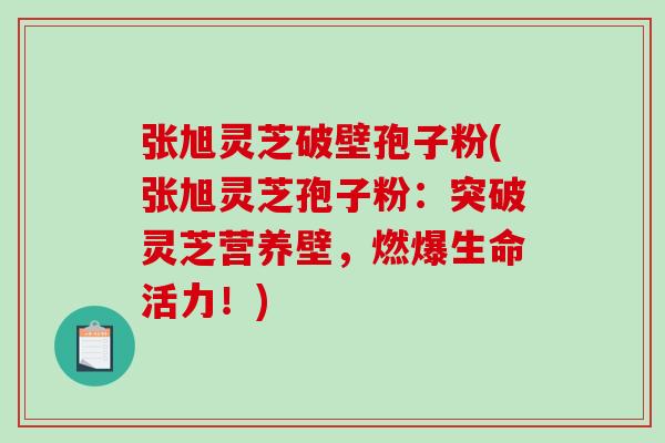 张旭灵芝破壁孢子粉(张旭灵芝孢子粉:突破灵芝营养壁,燃爆生命活力!)-第1张图片-破壁灵芝孢子粉研究指南 张旭灵芝破壁孢子粉(张旭灵芝孢子粉:突破灵芝营养壁,燃爆生命活力!)-第1张图片-破壁灵芝孢子粉研究指南