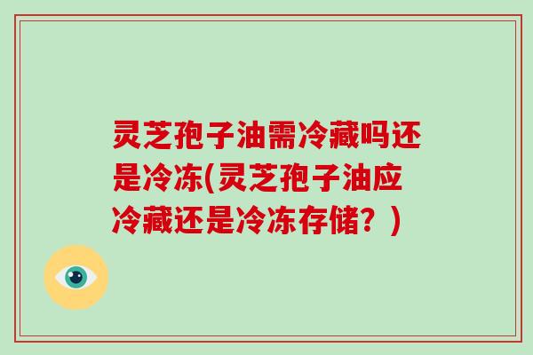 灵芝孢子油需冷藏吗还是冷冻(灵芝孢子油应冷藏还是冷冻存储?)-第1张图片-破壁灵芝孢子粉研究指南 灵芝孢子油需冷藏吗还是冷冻(灵芝孢子油应冷藏还是冷冻存储?)-第1张图片-破壁灵芝孢子粉研究指南