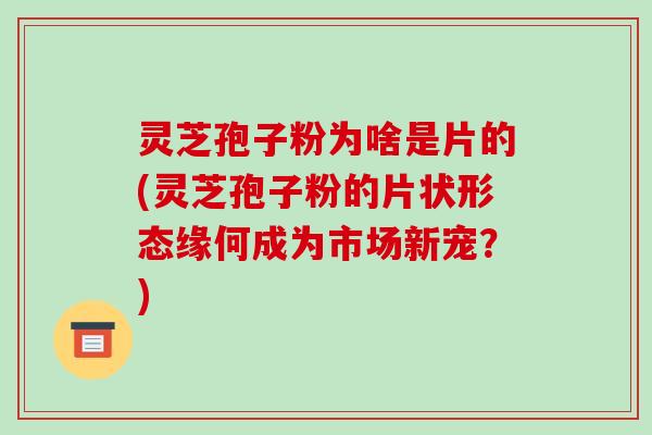 灵芝孢子粉为啥是片的(灵芝孢子粉的片状形态缘何成为市场新宠?)-第1张图片-破壁灵芝孢子粉研究指南 灵芝孢子粉为啥是片的(灵芝孢子粉的片状形态缘何成为市场新宠?)-第1张图片-破壁灵芝孢子粉研究指南