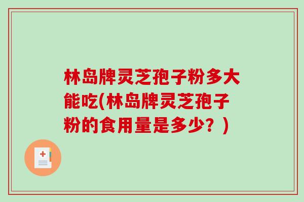 林岛牌灵芝孢子粉多大能吃(林岛牌灵芝孢子粉的食用量是多少?)-第1张图片-破壁灵芝孢子粉研究指南 林岛牌灵芝孢子粉多大能吃(林岛牌灵芝孢子粉的食用量是多少?)-第1张图片-破壁灵芝孢子粉研究指南
