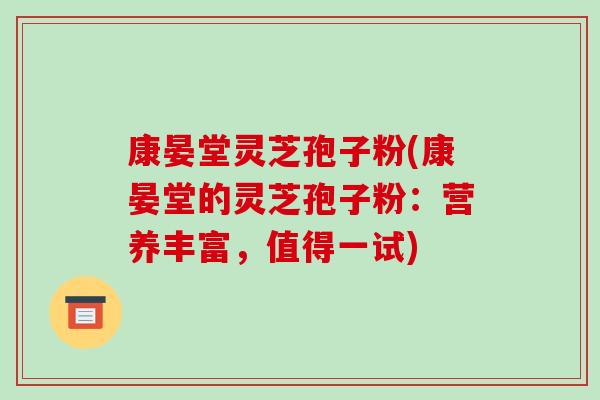 康晏堂灵芝孢子粉(康晏堂的灵芝孢子粉:营养丰富,值得一试)-第1张图片-破壁灵芝孢子粉研究指南 康晏堂灵芝孢子粉(康晏堂的灵芝孢子粉:营养丰富,值得一试)-第1张图片-破壁灵芝孢子粉研究指南