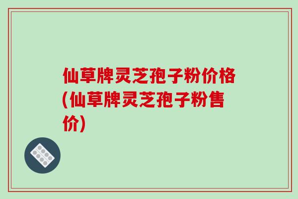仙草牌灵芝孢子粉价格(仙草牌灵芝孢子粉售价)-第1张图片-破壁灵芝孢子粉研究指南 仙草牌灵芝孢子粉价格(仙草牌灵芝孢子粉售价)-第1张图片-破壁灵芝孢子粉研究指南
