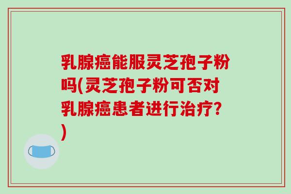 乳腺癌能服灵芝孢子粉吗(灵芝孢子粉可否对乳腺癌患者进行治疗?)-第1张图片-破壁灵芝孢子粉研究指南 乳腺癌能服灵芝孢子粉吗(灵芝孢子粉可否对乳腺癌患者进行治疗?)-第1张图片-破壁灵芝孢子粉研究指南