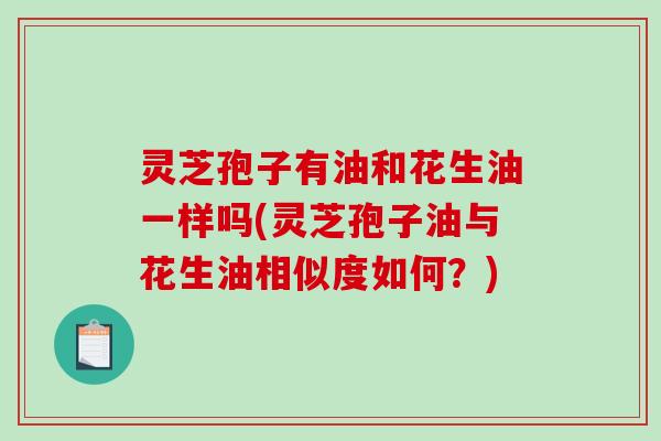 灵芝孢子有油和花生油一样吗(灵芝孢子油与花生油相似度如何？)-第1张图片-破壁灵芝孢子粉研究指南