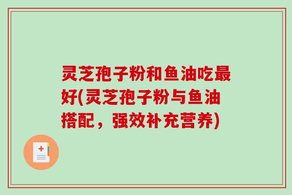 灵芝孢子粉和鱼油吃最好(灵芝孢子粉与鱼油搭配,强效补充营养)-第1张图片-破壁灵芝孢子粉研究指南 灵芝孢子粉和鱼油吃最好(灵芝孢子粉与鱼油搭配,强效补充营养)-第1张图片-破壁灵芝孢子粉研究指南