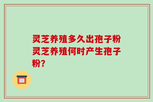 灵芝养殖多久出孢子粉灵芝养殖何时产生孢子粉?-第1张图片-破壁灵芝孢子粉研究指南 灵芝养殖多久出孢子粉灵芝养殖何时产生孢子粉?-第1张图片-破壁灵芝孢子粉研究指南