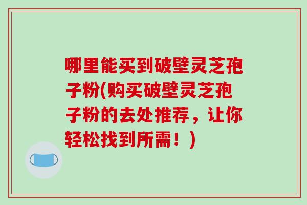 哪里能买到破壁灵芝孢子粉(购买破壁灵芝孢子粉的去处推荐,让你轻松找到所需!)-第1张图片-破壁灵芝孢子粉研究指南 哪里能买到破壁灵芝孢子粉(购买破壁灵芝孢子粉的去处推荐,让你轻松找到所需!)-第1张图片-破壁灵芝孢子粉研究指南