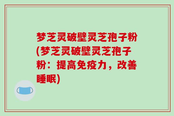 梦芝灵破壁灵芝孢子粉(梦芝灵破壁灵芝孢子粉:提高免疫力,改善睡眠)-第1张图片-破壁灵芝孢子粉研究指南 梦芝灵破壁灵芝孢子粉(梦芝灵破壁灵芝孢子粉:提高免疫力,改善睡眠)-第1张图片-破壁灵芝孢子粉研究指南