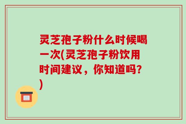 灵芝孢子粉什么时候喝一次(灵芝孢子粉饮用时间建议,你知道吗?)-第1张图片-破壁灵芝孢子粉研究指南 灵芝孢子粉什么时候喝一次(灵芝孢子粉饮用时间建议,你知道吗?)-第1张图片-破壁灵芝孢子粉研究指南