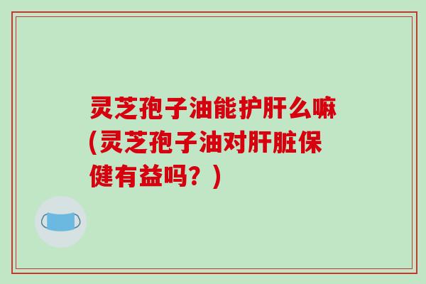 灵芝孢子油能护肝么嘛(灵芝孢子油对肝脏保健有益吗?)-第1张图片-破壁灵芝孢子粉研究指南 灵芝孢子油能护肝么嘛(灵芝孢子油对肝脏保健有益吗?)-第1张图片-破壁灵芝孢子粉研究指南